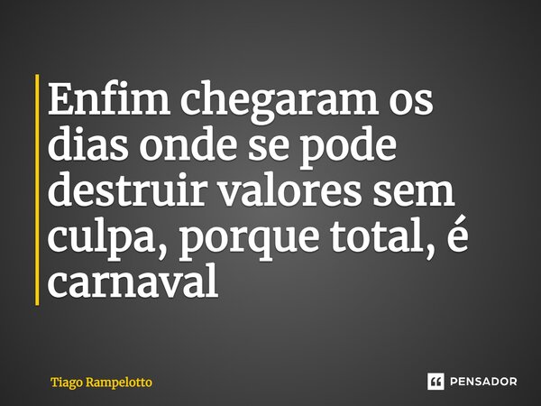 ⁠Enfim chegaram os dias onde se pode destruir valores sem culpa, porque total, é carnaval... Frase de Tiago Rampelotto.