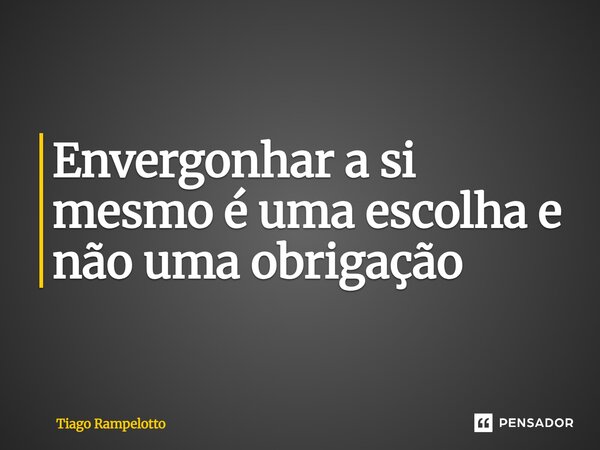 ⁠Envergonhar a si mesmo é uma escolha e não uma obrigação... Frase de Tiago Rampelotto.