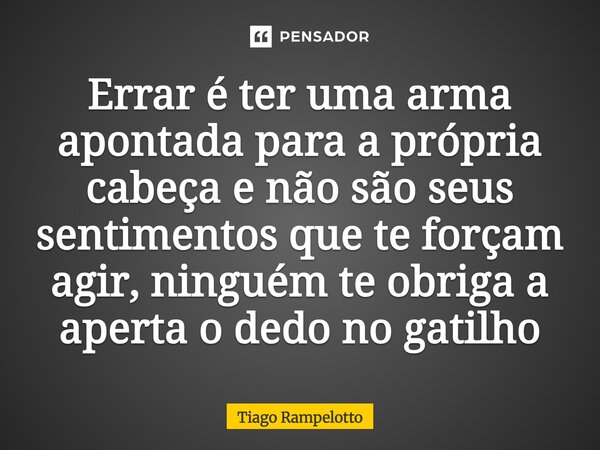 Errar é ter uma arma apontada para a própria cabeça e não são seus sentimentos que te forçam agir, ninguém te obriga a aperta o dedo no gatilho... Frase de Tiago Rampelotto.