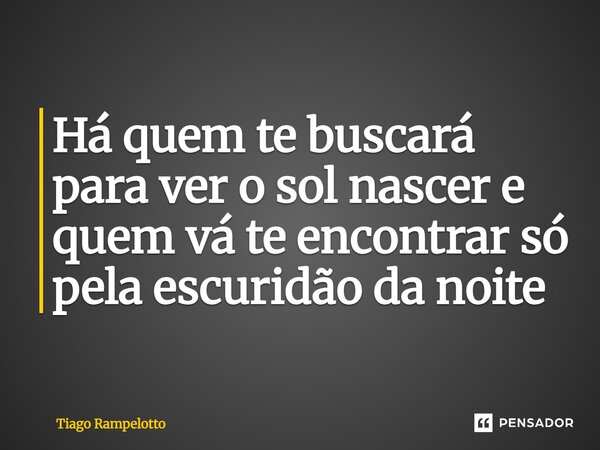 ⁠Há quem te buscará para ver o sol nascer e quem vá te encontrar só pela escuridão da noite... Frase de Tiago Rampelotto.