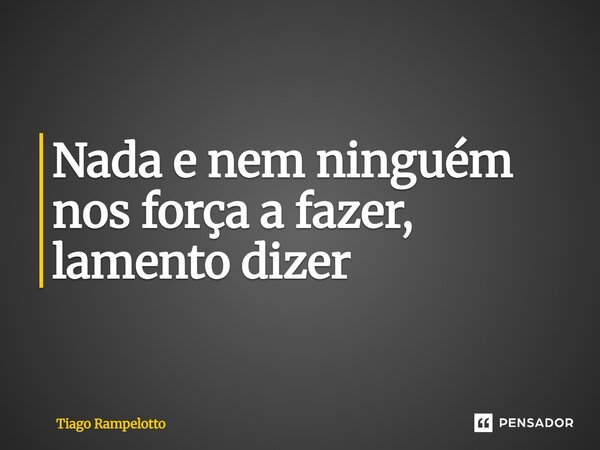 ⁠Nada e nem ninguém nos força a fazer, lamento dizer... Frase de Tiago Rampelotto.