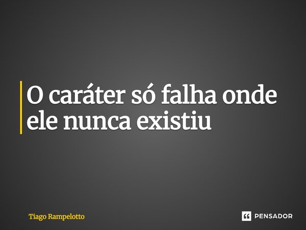 ⁠O caráter só falha onde ele nunca existiu... Frase de Tiago Rampelotto.