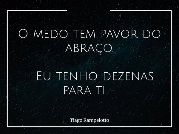 O medo tem pavor do abraço. - Eu tenho dezenas para ti -... Frase de Tiago Rampelotto.