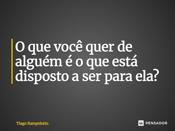 ⁠O que você quer de alguém é o que está disposto a ser para ela?... Frase de Tiago Rampelotto.