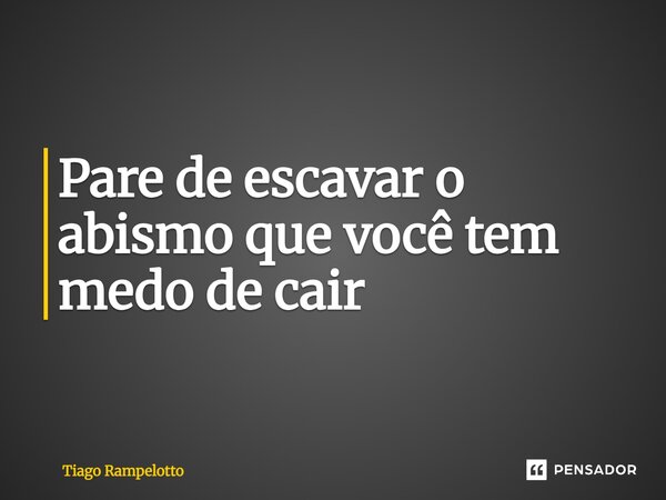 ⁠Pare de escavar o abismo que você tem medo de cair... Frase de Tiago Rampelotto.