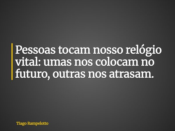 Pessoas tocam nosso relógio vital: umas nos colocam no futuro, outras nos atrasam.... Frase de Tiago Rampelotto.