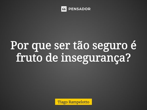 ⁠Por que ser tão seguro é fruto de insegurança?... Frase de Tiago Rampelotto.