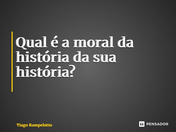 Qual é a moral da história da sua história? ⁠... Frase de Tiago Rampelotto.