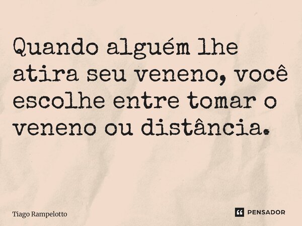 Quando alguém lhe atira seu veneno, você escolhe entre tomar o veneno ou distância. ⁠... Frase de Tiago Rampelotto.