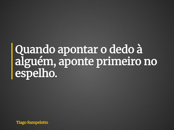 Quando apontar o dedo à alguém, aponte primeiro no espelho.... Frase de Tiago Rampelotto.