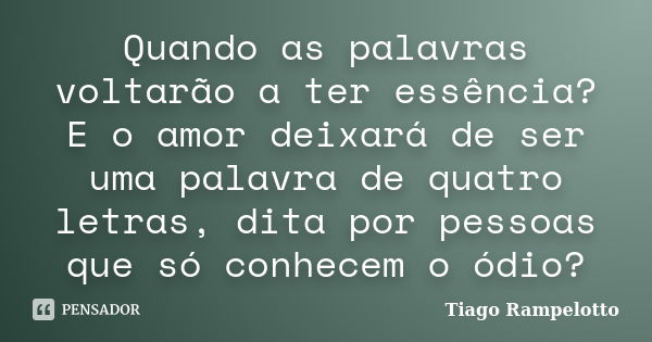 Quando as palavras voltarão a ter essência? E o amor deixará de ser uma palavra de quatro letras, dita por pessoas que só conhecem o ódio?... Frase de Tiago Rampelotto.