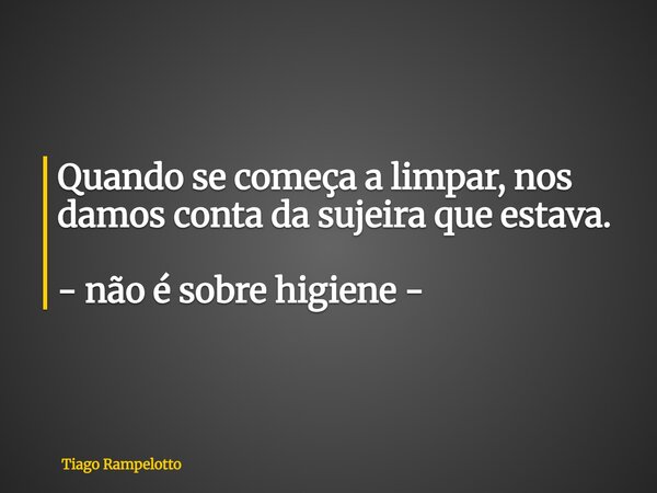 Quando se começa a limpar, nos damos conta da sujeira que estava. - não é sobre higiene -... Frase de Tiago Rampelotto.