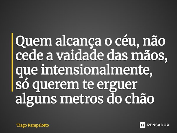 ⁠Quem alcança o céu, não cede a vaidade das mãos, que intensionalmente, só querem te erguer alguns metros do chão... Frase de Tiago Rampelotto.