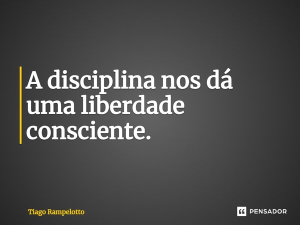 ⁠A disciplina nos dá uma liberdade consciente.... Frase de Tiago Rampelotto.