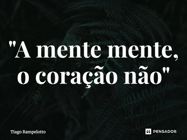 "A mente mente, o coração não"... Frase de Tiago Rampelotto.