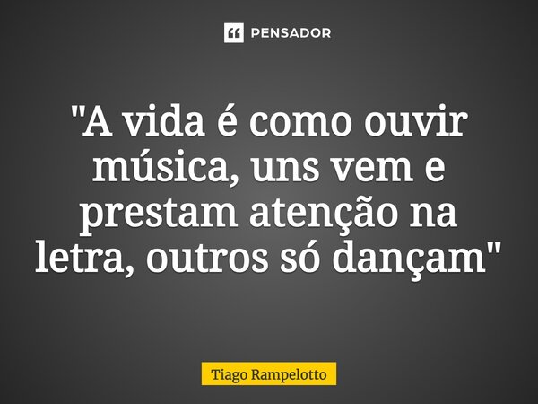 ⁠"A vida é como ouvir música, uns vem e prestam atenção na letra, outros só dançam"... Frase de Tiago Rampelotto.