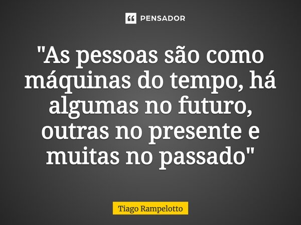 ⁠"As pessoas são como máquinas do tempo, há algumas no futuro, outras no presente e muitas no passado"... Frase de Tiago Rampelotto.