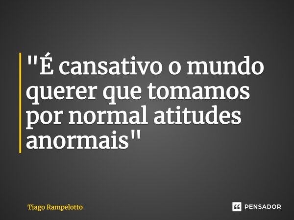⁠"É cansativo o mundo querer que tomamos por normal atitudes anormais"... Frase de Tiago Rampelotto.
