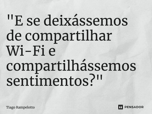 ⁠"E se deixássemos de compartilhar Wi-Fi e compartilhássemos sentimentos?"... Frase de Tiago Rampelotto.