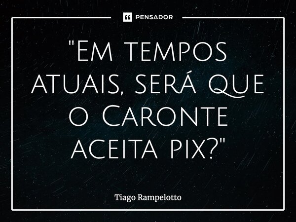 ⁠"Em tempos atuais, será que o Caronte aceita pix?"... Frase de Tiago Rampelotto.