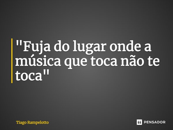 ⁠"Fuja do lugar onde a música que toca não te toca"... Frase de Tiago Rampelotto.