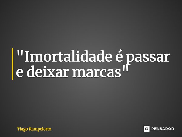 ⁠"Imortalidade é passar e deixar marcas"... Frase de Tiago Rampelotto.