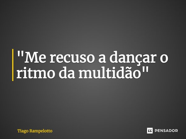 "Me recuso a dançar o ritmo da multidão"⁠... Frase de Tiago Rampelotto.
