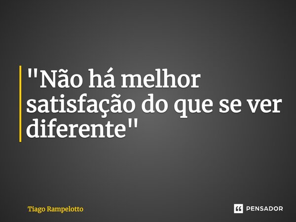 ⁠"Não há melhor satisfação do que se ver diferente"... Frase de Tiago Rampelotto.