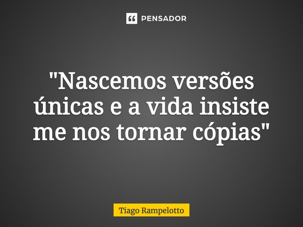 ⁠"Nascemos versões únicas e a vida insiste me nos tornar cópias"... Frase de Tiago Rampelotto.