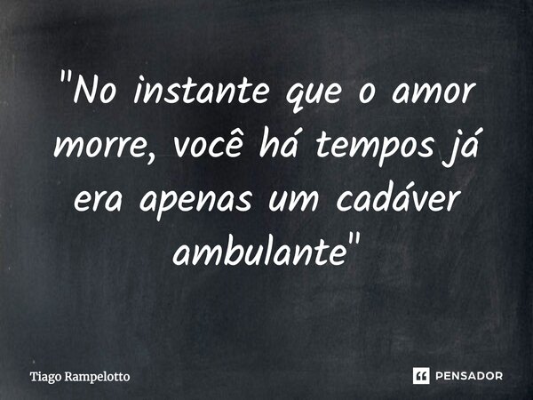 ⁠"No instante que o amor morre, você há tempos já era apenas um cadáver ambulante"... Frase de Tiago Rampelotto.