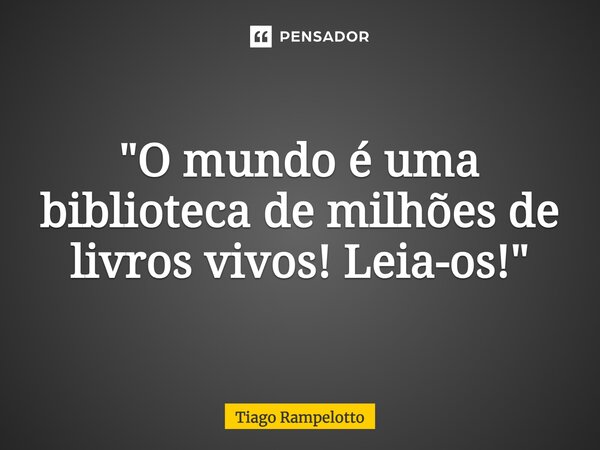 ⁠"O mundo é uma biblioteca de milhões de livros vivos! Leia-os!"... Frase de Tiago Rampelotto.