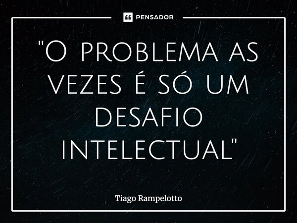 "O problema as vezes é só um desafio intelectual"⁠... Frase de Tiago Rampelotto.