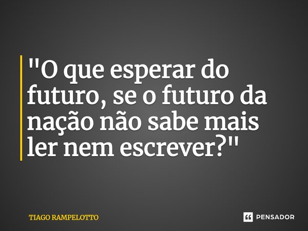 "O que esperar do futuro, se o futuro da nação não sabe mais ler nem escrever?"⁠... Frase de Tiago Rampelotto.