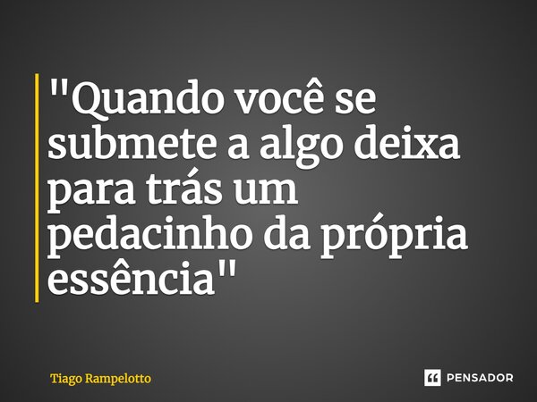 ⁠"Quando você se submete a algo deixa para trás um pedacinho da própria essência"... Frase de Tiago Rampelotto.