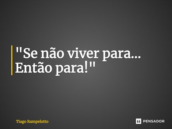 ⁠"Se não viver para... Então para!"... Frase de Tiago Rampelotto.