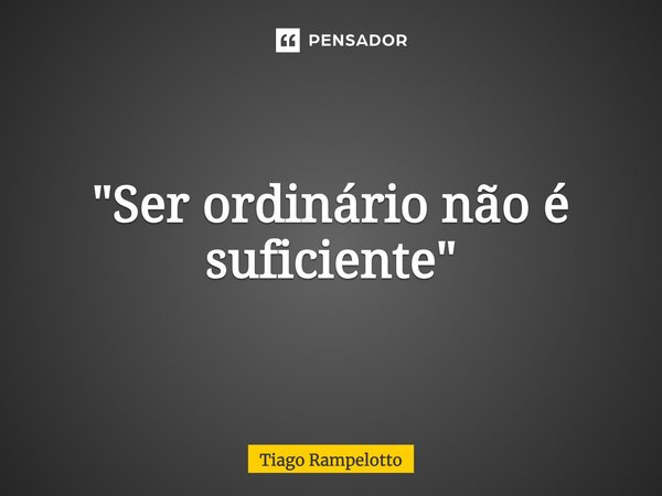 ⁠"Ser ordinário não é suficiente"... Frase de Tiago Rampelotto.