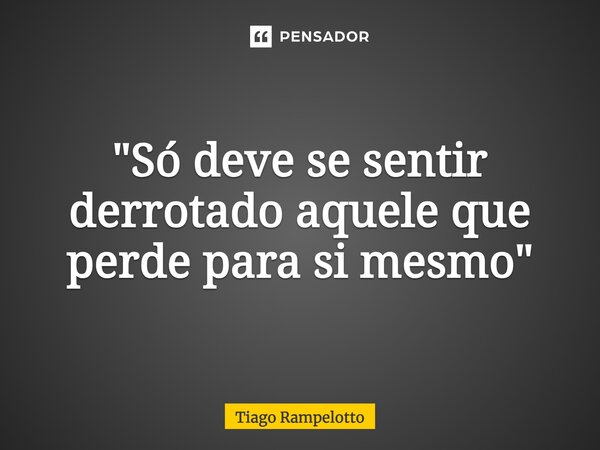 ⁠"Só deve se sentir derrotado aquele que perde para si mesmo"... Frase de Tiago Rampelotto.