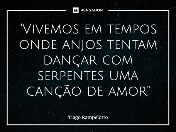 ⁠"Vivemos em tempos onde anjos tentam dançar com serpentes uma canção de amor"... Frase de Tiago Rampelotto.