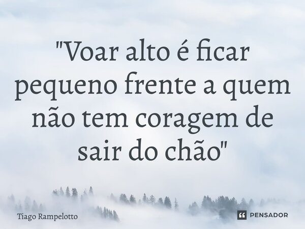 "Voar alto é ficar pequeno frente a quem não tem coragem de sair do chão"⁠... Frase de Tiago Rampelotto.