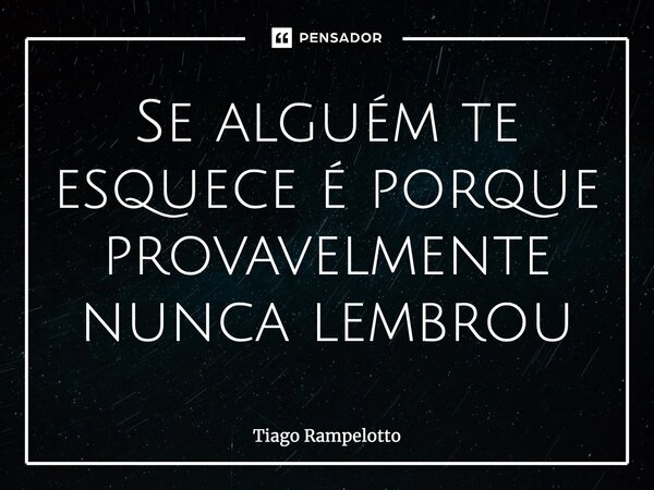 ⁠Se alguém te esquece é porque provavelmente nunca lembrou... Frase de Tiago Rampelotto.