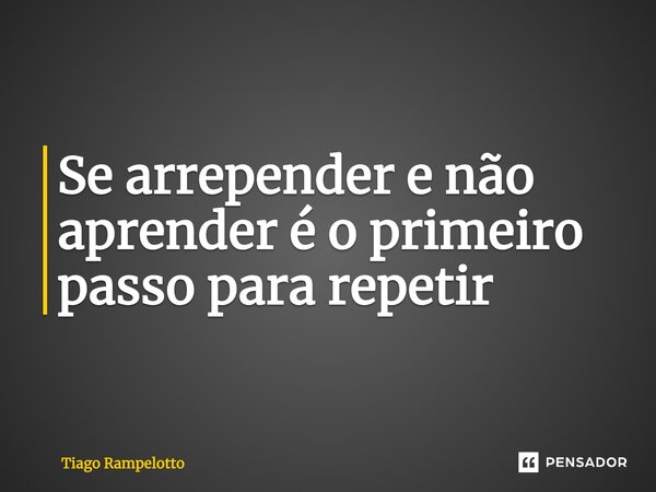 ⁠Se arrepender e não aprender é o primeiro passo para repetir... Frase de Tiago Rampelotto.