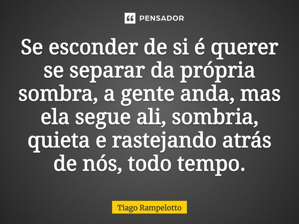 Se esconder de si é querer se separar da própria sombra, a gente anda, mas ela segue ali, sombria, quieta e rastejando atrás de nós, todo tempo.⁠... Frase de Tiago Rampelotto.