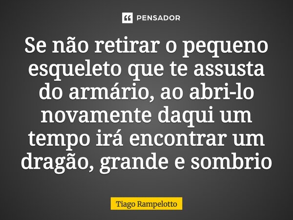 ⁠Se não retirar o pequeno esqueleto que te assusta do armário, ao abri-lo novamente daqui um tempo irá encontrar um dragão, grande e sombrio... Frase de Tiago Rampelotto.