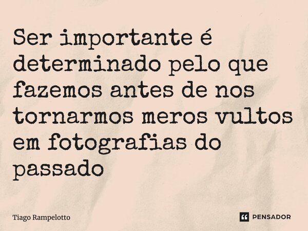 ⁠Ser importante é determinado pelo que fazemos antes de nos tornarmos meros vultos em fotografias do passado... Frase de Tiago Rampelotto.