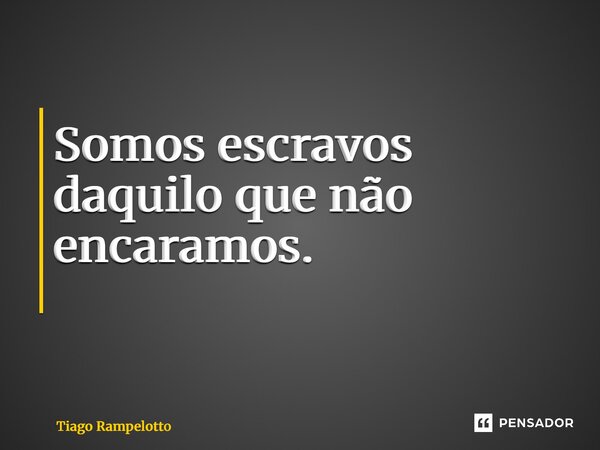 Somos escravos daquilo que não encaramos. ⁠... Frase de Tiago Rampelotto.