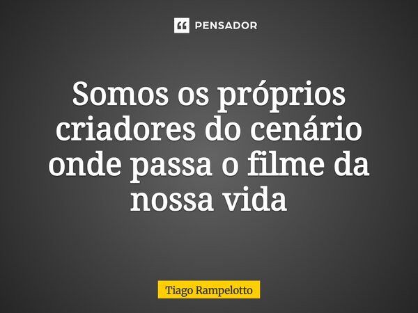 ⁠Somos os próprios criadores do cenário onde passa o filme da nossa vida... Frase de Tiago Rampelotto.