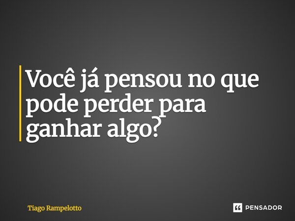 ⁠Você já pensou no que pode perder para ganhar algo?... Frase de Tiago Rampelotto.