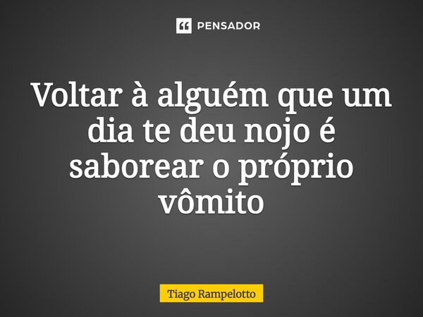 ⁠Voltar à alguém que um dia te deu nojo é saborear o próprio vômito... Frase de Tiago Rampelotto.