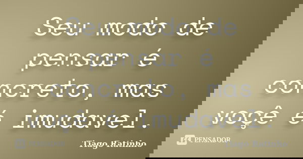 Seu modo de pensar é concreto, mas voçê é imudavel.... Frase de Tiago Ratinho.