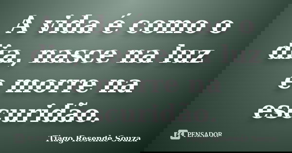 A vida é como o dia, nasce na luz e morre na escuridão.... Frase de Tiago Resende Souza.